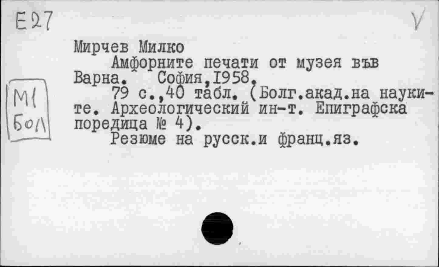 ﻿Мирчев Милко
Амфорните печати от музея във Варна. София,1958.
79 с., 40 табл. (Волг.акад.на науки те. Археологический ин-т. Епиграфска поредица te 4).
Резюме на русск.и франц.яз.